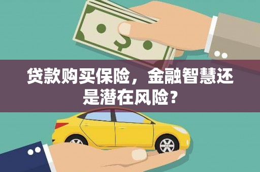 常山贷款购买保险，金融智慧还是潜在风险？