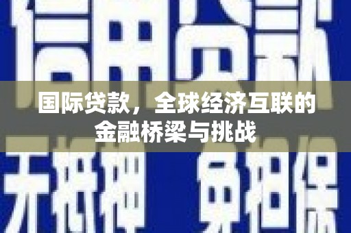常山国际贷款，全球经济互联的金融桥梁与挑战