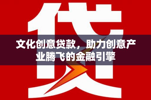 常山文化创意贷款，助力创意产业腾飞的金融引擎
