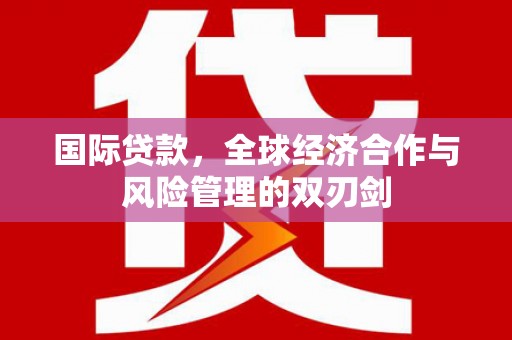 常山国际贷款，全球经济合作与风险管理的双刃剑