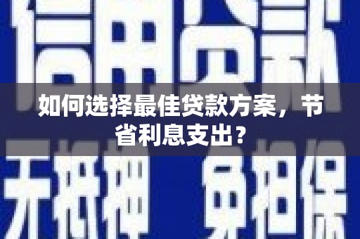 常山如何选择最佳贷款方案，节省利息支出？