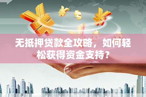 常山无抵押贷款全攻略，如何轻松获得资金支持？