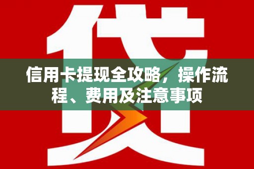 常山信用卡提现全攻略，操作流程、费用及注意事项