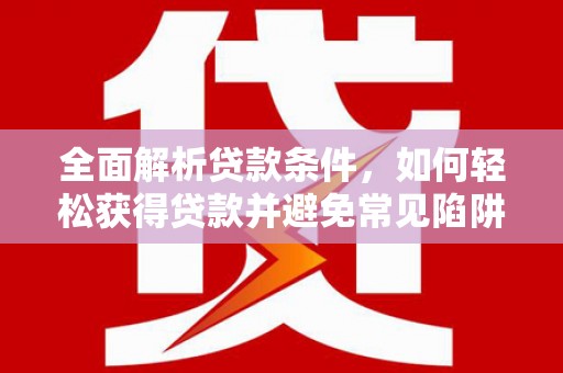 常山全面解析贷款条件，如何轻松获得贷款并避免常见陷阱