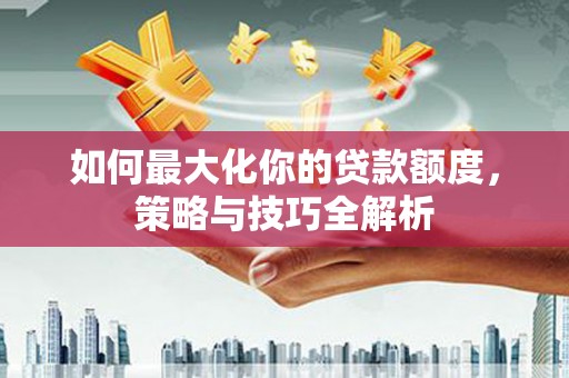 常山如何最大化你的贷款额度，策略与技巧全解析
