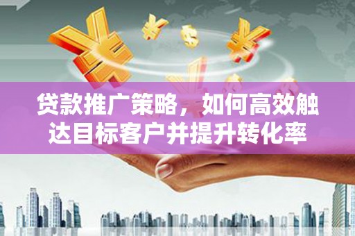 常山贷款推广策略，如何高效触达目标客户并提升转化率