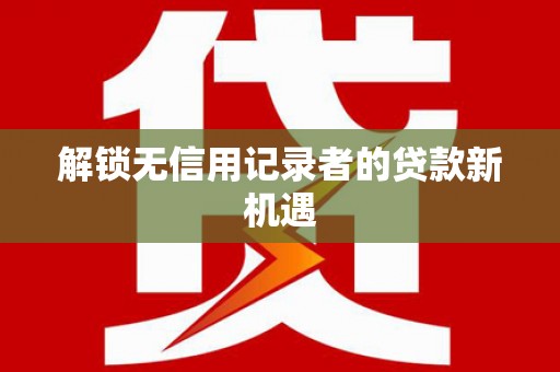 常山解锁无信用记录者的贷款新机遇