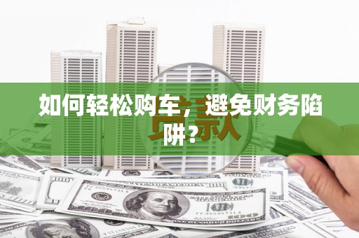 常山如何轻松购车，避免财务陷阱？