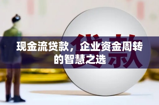 常山现金流贷款，企业资金周转的智慧之选