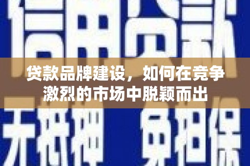 常山贷款品牌建设，如何在竞争激烈的市场中脱颖而出