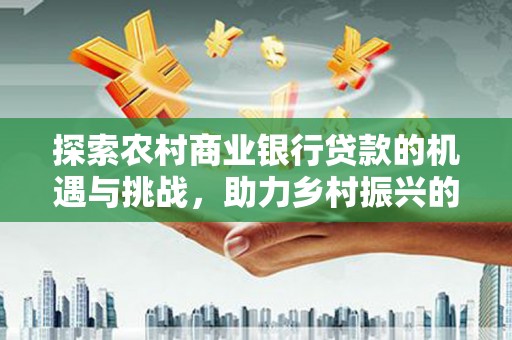 常山探索农村商业银行贷款的机遇与挑战，助力乡村振兴的金融引擎