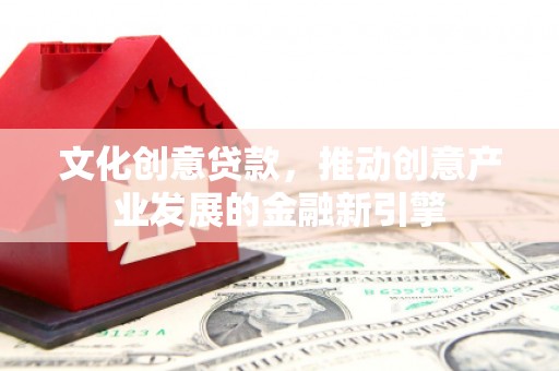 常山文化创意贷款，推动创意产业发展的金融新引擎