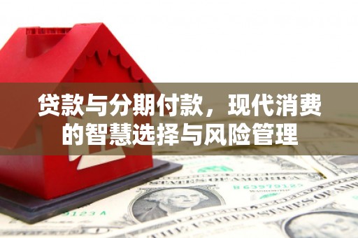 常山贷款与分期付款，现代消费的智慧选择与风险管理
