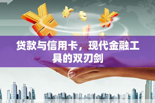 常山贷款与信用卡，现代金融工具的双刃剑