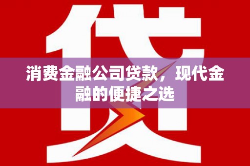 常山消费金融公司贷款，现代金融的便捷之选