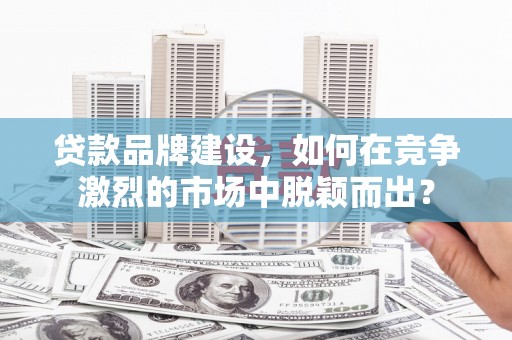 常山贷款品牌建设，如何在竞争激烈的市场中脱颖而出？