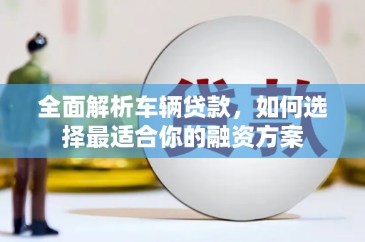 常山全面解析车辆贷款，如何选择最适合你的融资方案