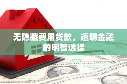 常山无隐藏费用贷款，透明金融的明智选择