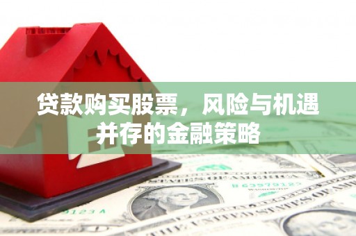 常山贷款购买股票，风险与机遇并存的金融策略