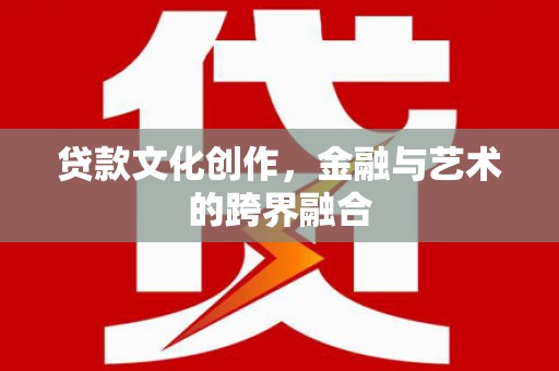 常山贷款文化创作，金融与艺术的跨界融合