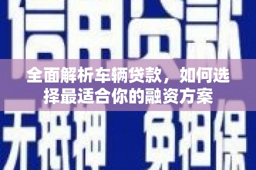 常山全面解析车辆贷款，如何选择最适合你的融资方案