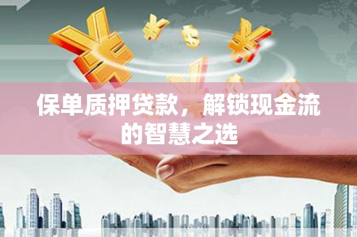 常山保单质押贷款，解锁现金流的智慧之选