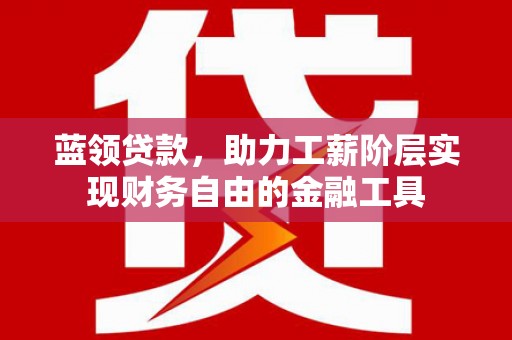常山蓝领贷款，助力工薪阶层实现财务自由的金融工具