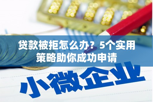 常山贷款被拒怎么办？5个实用策略助你成功申请
