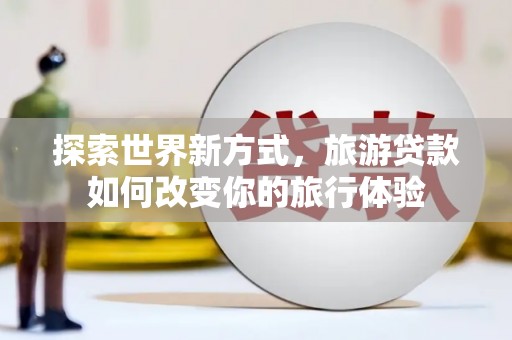 常山探索世界新方式，旅游贷款如何改变你的旅行体验
