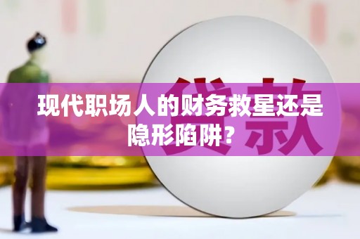 常山现代职场人的财务救星还是隐形陷阱？