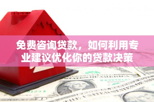 常山免费咨询贷款，如何利用专业建议优化你的贷款决策