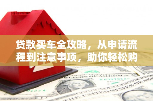 常山贷款买车全攻略，从申请流程到注意事项，助你轻松购车