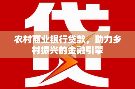 常山农村商业银行贷款，助力乡村振兴的金融引擎