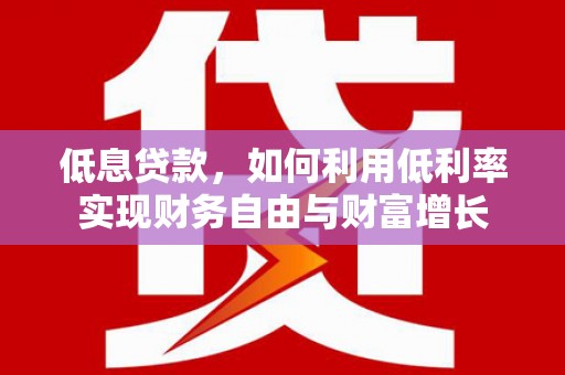 常山低息贷款，如何利用低利率实现财务自由与财富增长
