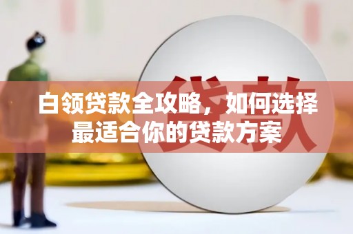 常山白领贷款全攻略，如何选择最适合你的贷款方案