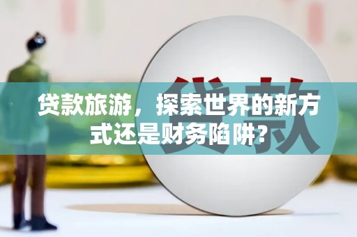 常山贷款旅游，探索世界的新方式还是财务陷阱？